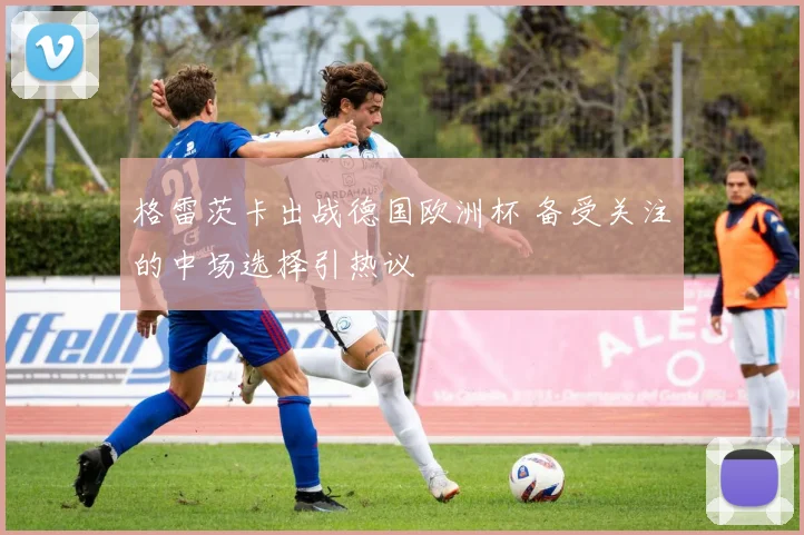 格雷茨卡出战德国欧洲杯 备受关注的中场选择引热议